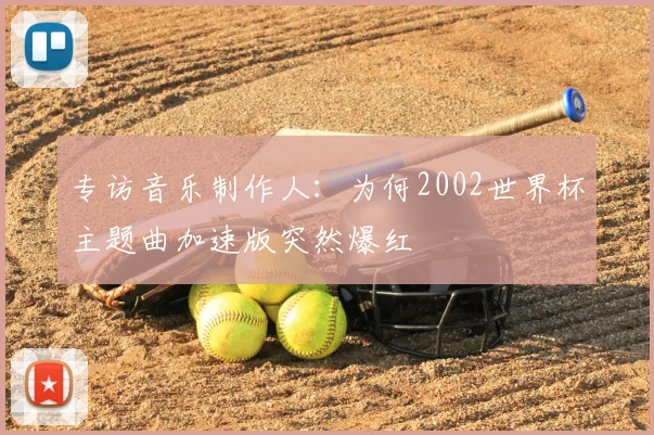 专访音乐制作人：为何2002世界杯主题曲加速版突然爆红