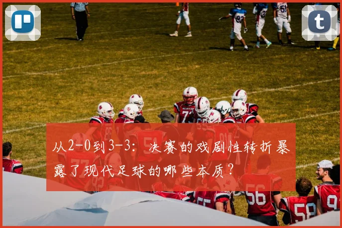 从2-0到3-3：决赛的戏剧性转折暴露了现代足球的哪些本质？