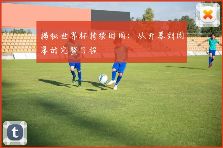 揭秘世界杯持续时间：从开幕到闭幕的完整日程