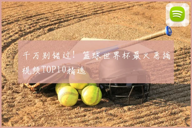 千万别错过！篮球世界杯最火恶搞视频TOP10精选