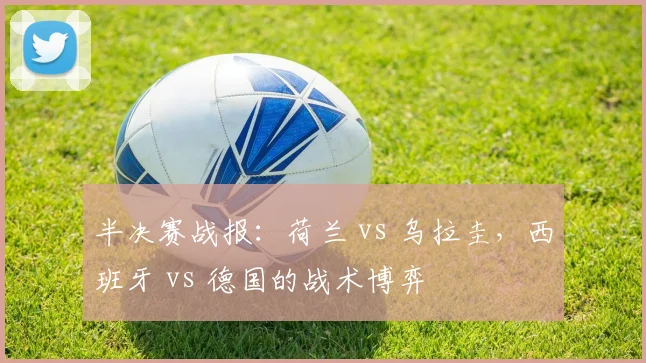 半决赛战报：荷兰 vs 乌拉圭，西班牙 vs 德国的战术博弈