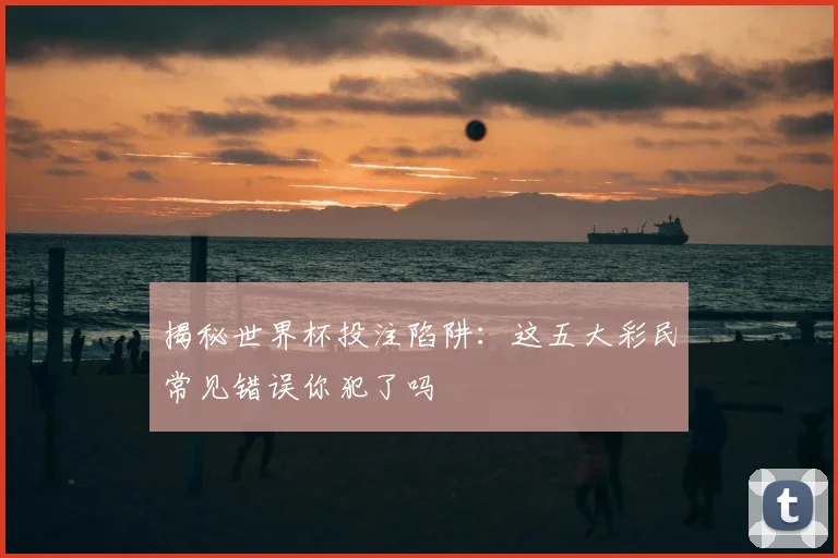揭秘世界杯投注陷阱：这五大彩民常见错误你犯了吗