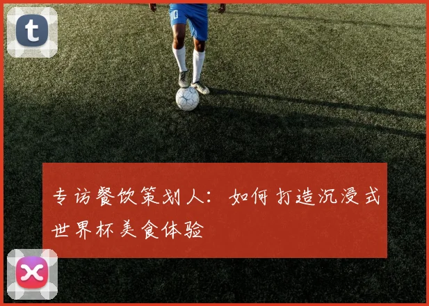 专访餐饮策划人:如何打造沉浸式世界杯美食体验