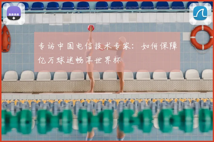 专访中国电信技术专家:如何保障亿万球迷畅享世界杯