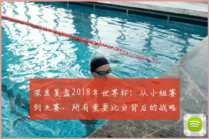 深度复盘2018年世界杯:从小组赛到决赛,所有重要比分背后的战略博弈