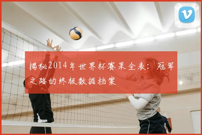 揭秘2014年世界杯赛果全表:冠军之路的终极数据档案