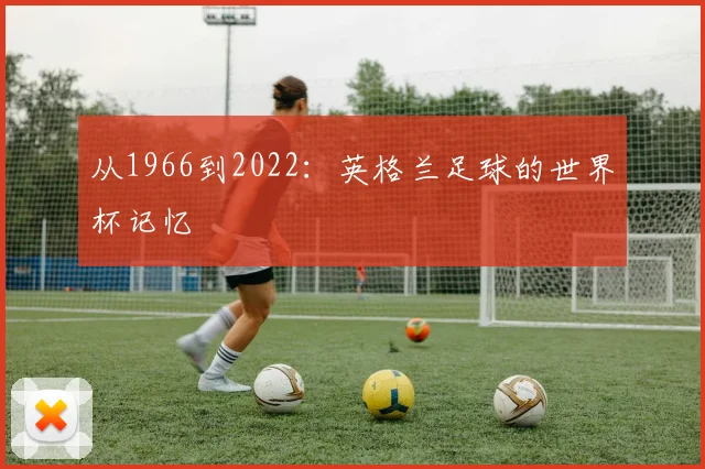 从1966到2022：英格兰足球的世界杯记忆