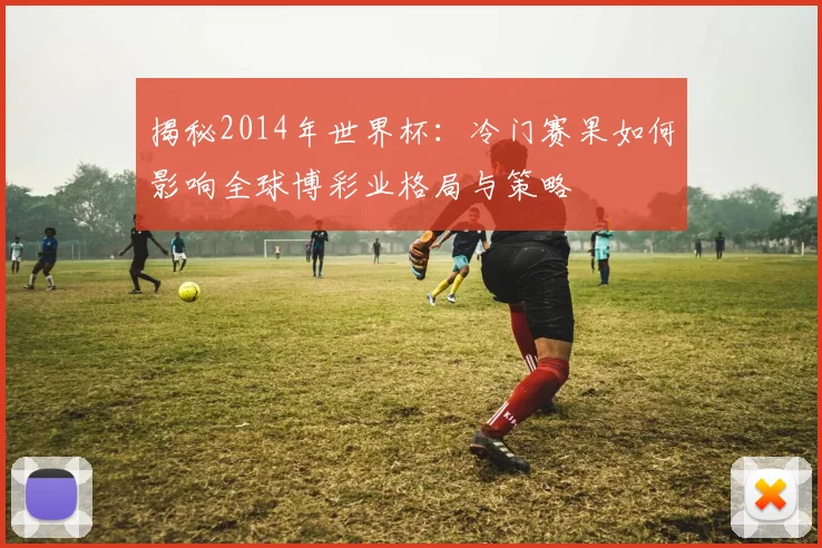揭秘2014年世界杯:冷门赛果如何影响全球博彩业格局与策略