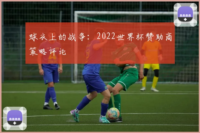 球衣上的战争：2022世界杯赞助商策略评论