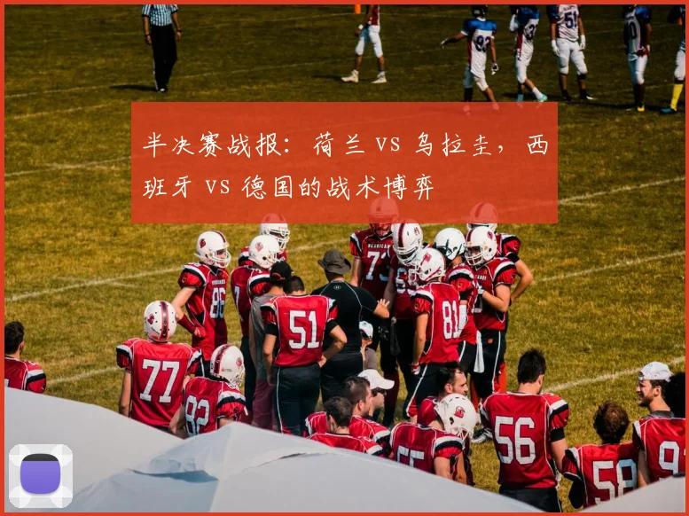 半决赛战报：荷兰 vs 乌拉圭，西班牙 vs 德国的战术博弈