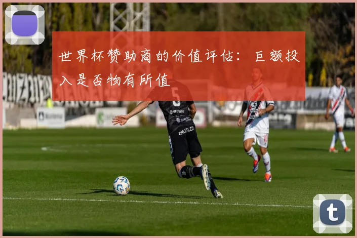 世界杯赞助商的价值评估：巨额投入是否物有所值