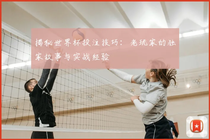 揭秘世界杯投注技巧：老玩家的独家故事与实战经验