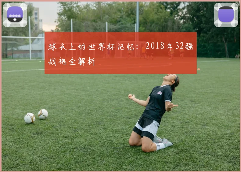 球衣上的世界杯记忆：2018年32强战袍全解析