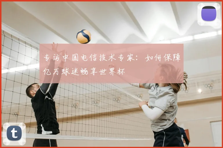 专访中国电信技术专家:如何保障亿万球迷畅享世界杯