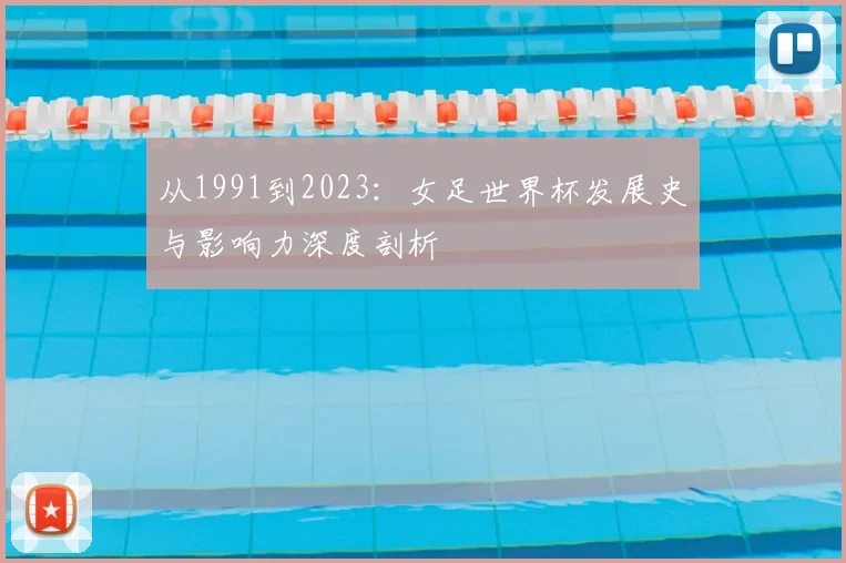 从1991到2023：女足世界杯发展史与影响力深度剖析