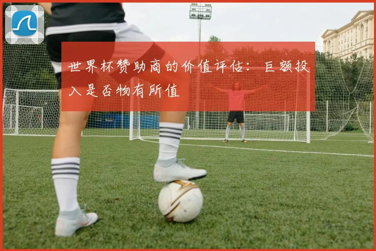 世界杯赞助商的价值评估：巨额投入是否物有所值