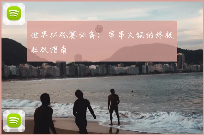 世界杯观赛必备：串串火锅的终极狂欢指南