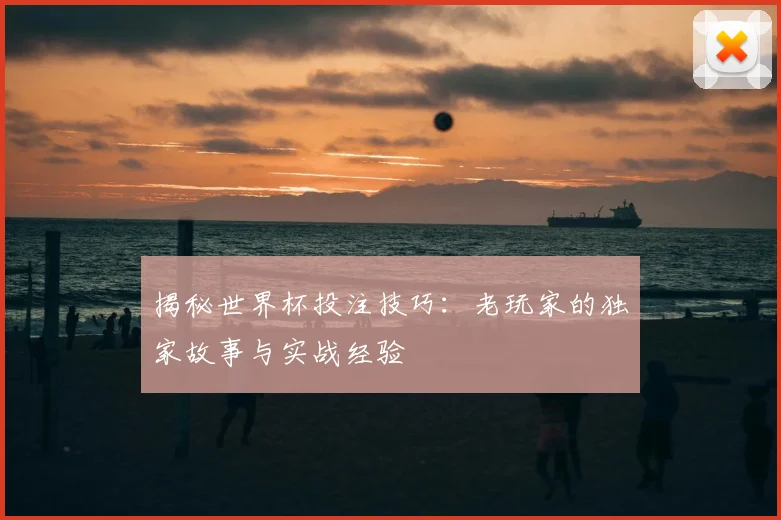 揭秘世界杯投注技巧：老玩家的独家故事与实战经验