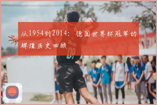 从1954到2014：德国世界杯冠军的辉煌历史回顾