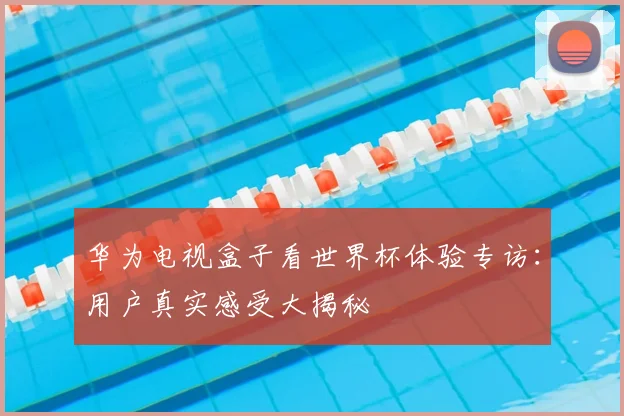 华为电视盒子看世界杯体验专访：用户真实感受大揭秘