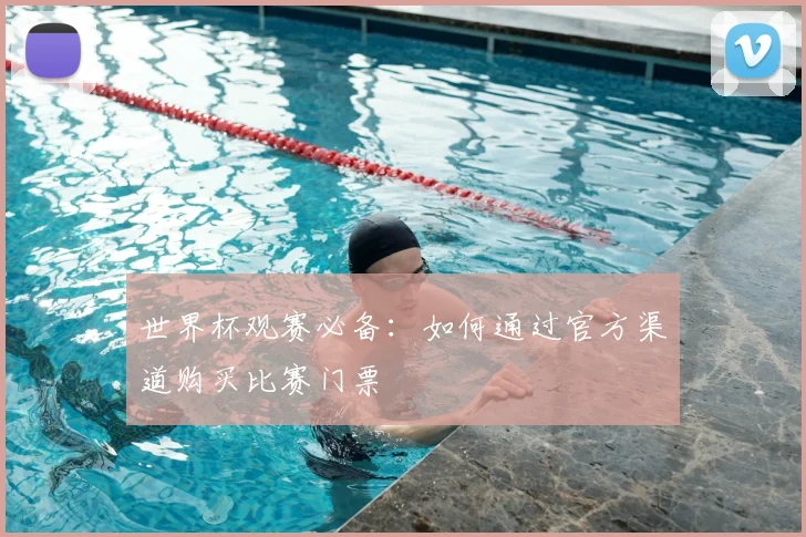 世界杯观赛必备：如何通过官方渠道购买比赛门票