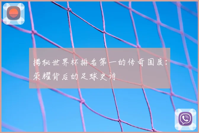 揭秘世界杯排名第一的传奇国度：荣耀背后的足球史诗