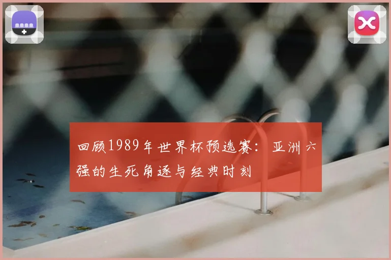 回顾1989年世界杯预选赛:亚洲六强的生死角逐与经典时刻