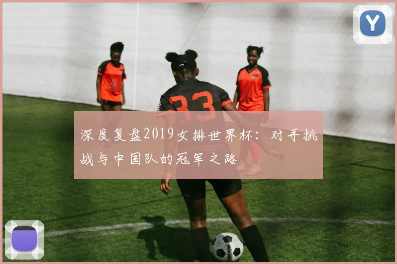 深度复盘2019女排世界杯：对手挑战与中国队的冠军之路