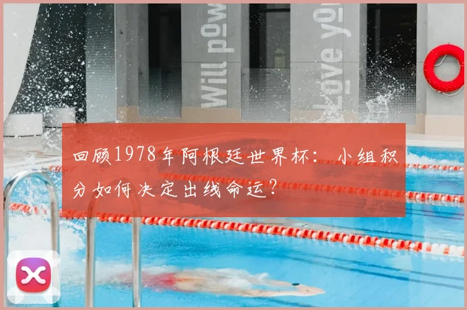 回顾1978年阿根廷世界杯:小组积分如何决定出线命运?