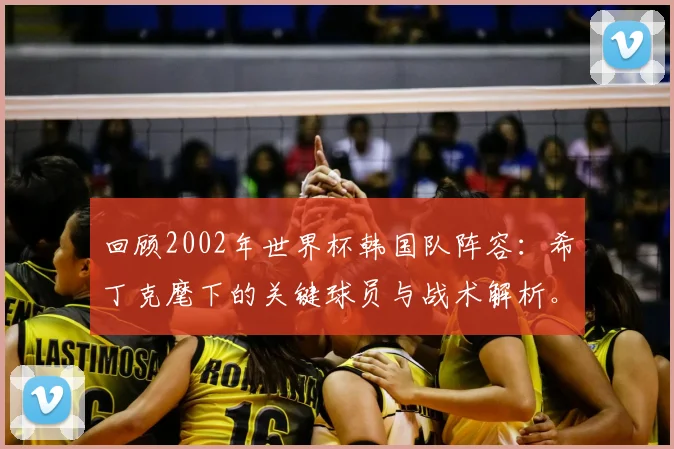 回顾2002年世界杯韩国队阵容：希丁克麾下的关键球员与战术解析。