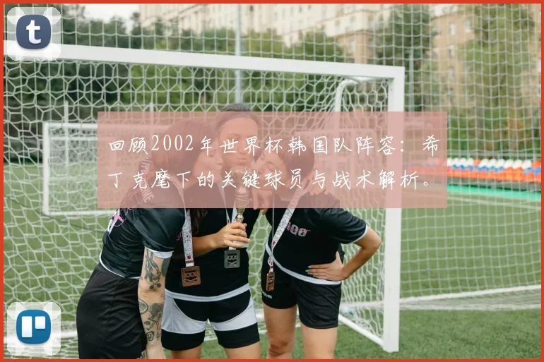 回顾2002年世界杯韩国队阵容：希丁克麾下的关键球员与战术解析。