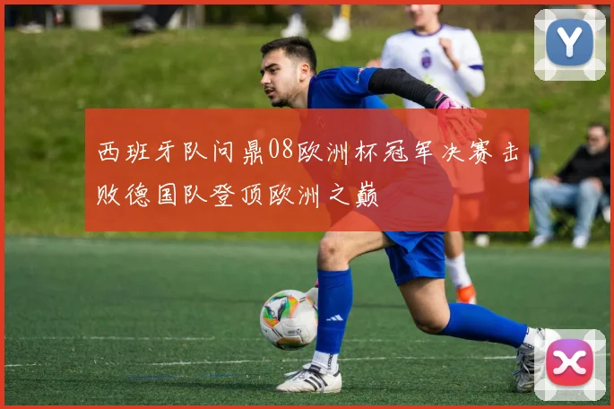 西班牙队问鼎08欧洲杯冠军决赛击败德国队登顶欧洲之巅