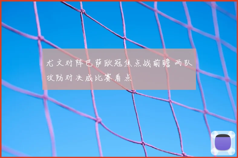 尤文对阵巴萨欧冠焦点战前瞻 两队攻防对决成比赛看点