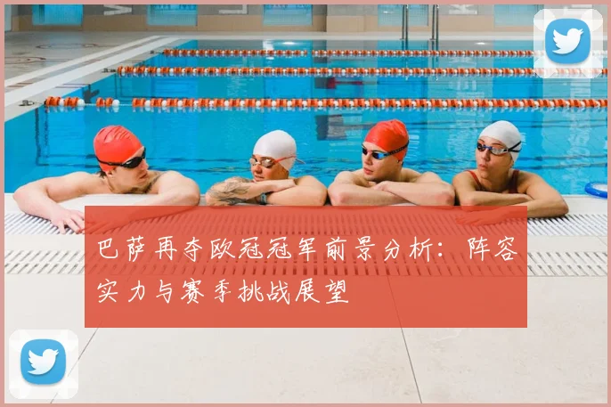 巴萨再夺欧冠冠军前景分析：阵容实力与赛季挑战展望