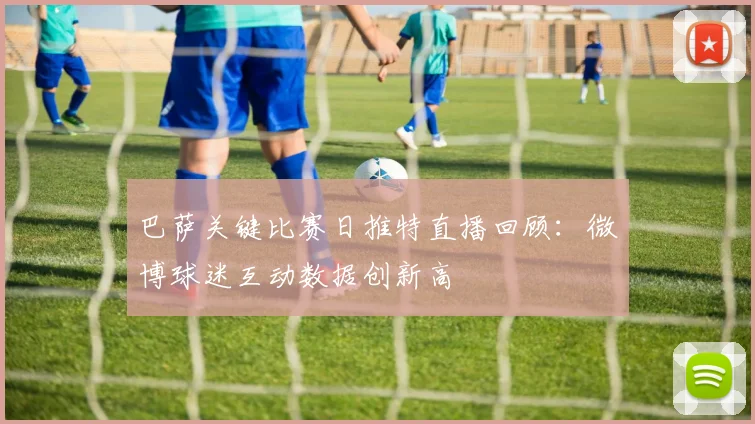 巴萨关键比赛日推特直播回顾：微博球迷互动数据创新高