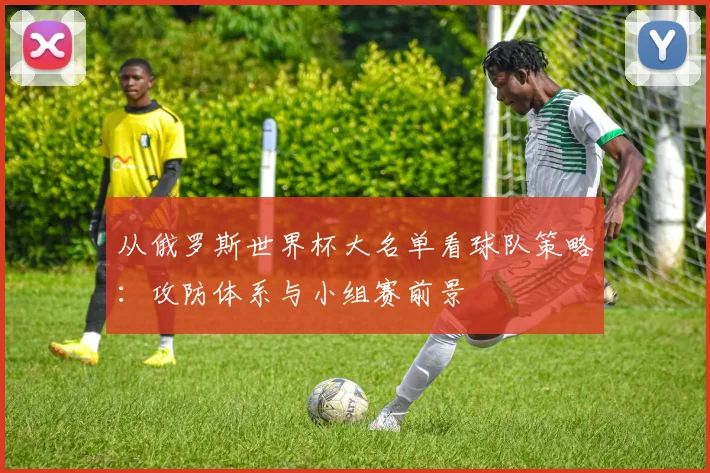 从俄罗斯世界杯大名单看球队策略：攻防体系与小组赛前景