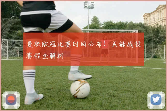 曼联欧冠比赛时间公布！关键战役赛程全解析