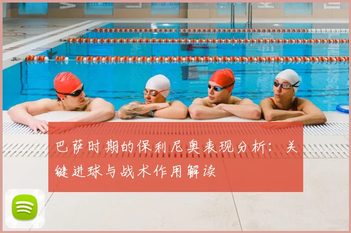 巴萨时期的保利尼奥表现分析：关键进球与战术作用解读