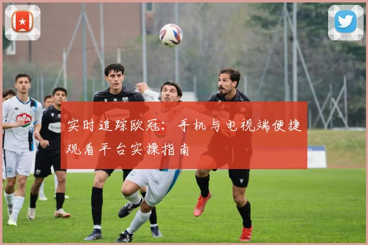 实时追踪欧冠：手机与电视端便捷观看平台实操指南