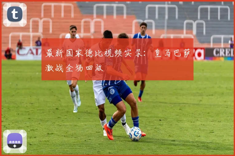 最新国家德比视频实录：皇马巴萨激战全场回放