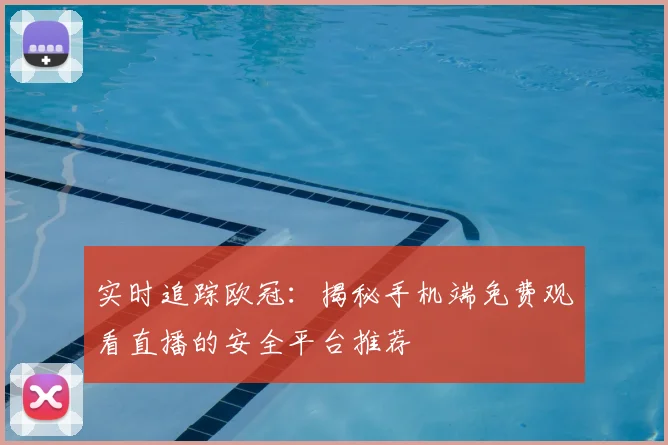 实时追踪欧冠：揭秘手机端免费观看直播的安全平台推荐