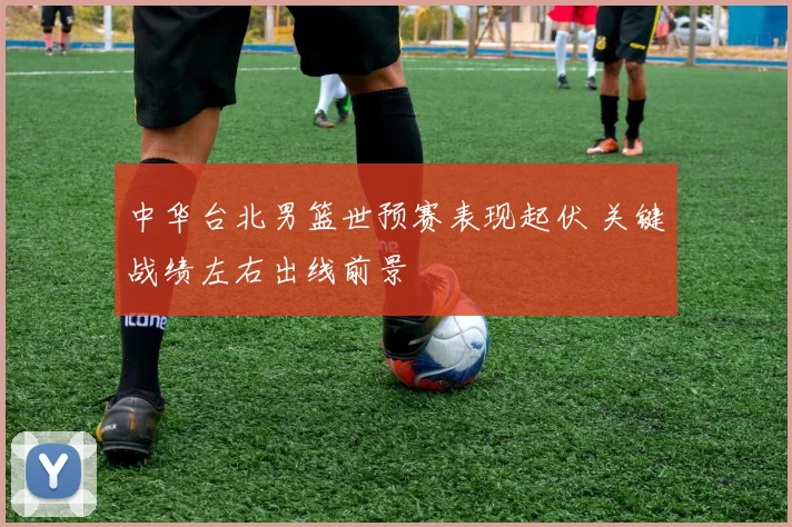 中华台北男篮世预赛表现起伏 关键战绩左右出线前景